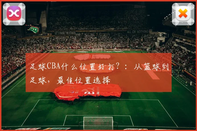 足球CBA什么位置好打？：从篮球到足球，最佳位置选择