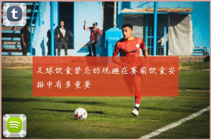 足球饮食禁忌的规避在赛前饮食安排中有多重要