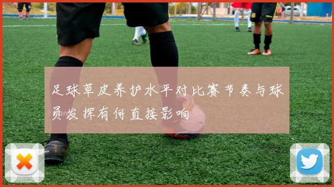 足球草皮养护水平对比赛节奏与球员发挥有何直接影响