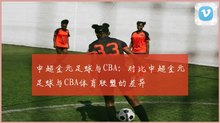 中超金元足球与CBA：对比中超金元足球与CBA体育联盟的差异