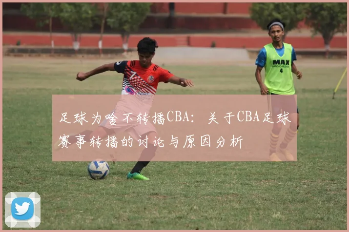 足球为啥不转播CBA：关于CBA足球赛事转播的讨论与原因分析