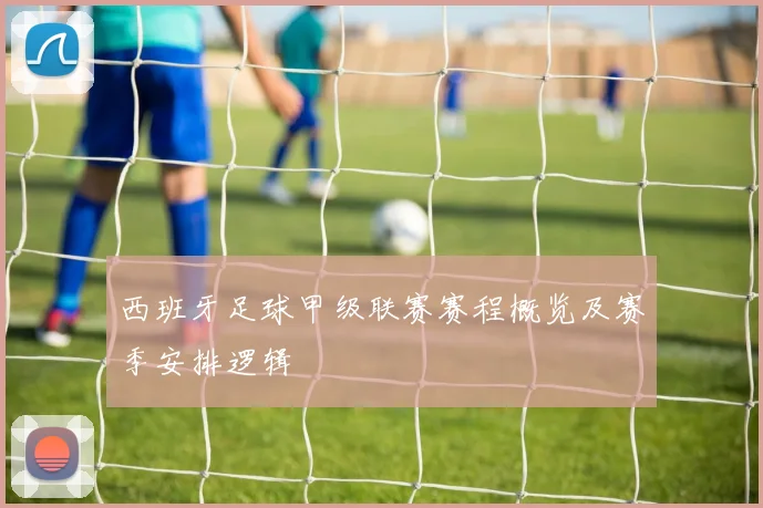 西班牙足球甲级联赛赛程概览及赛季安排逻辑