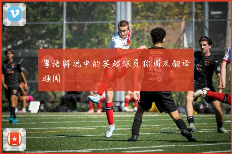 粤语解说中的英超球员称谓及翻译趣闻
