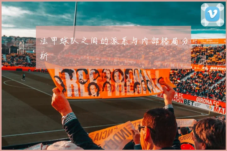法甲球队之间的派系与内部格局分析
