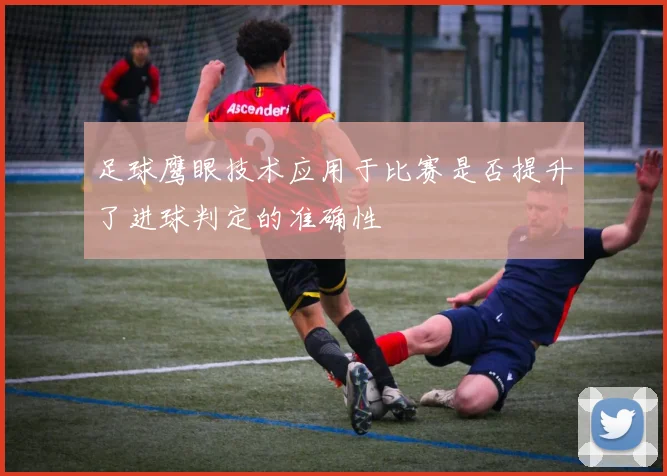 足球鹰眼技术应用于比赛是否提升了进球判定的准确性