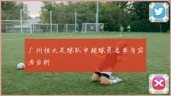 广州恒大足球队中超球员名单与实力分析