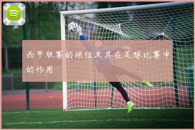 西甲联赛的地位及其在足球比赛中的作用