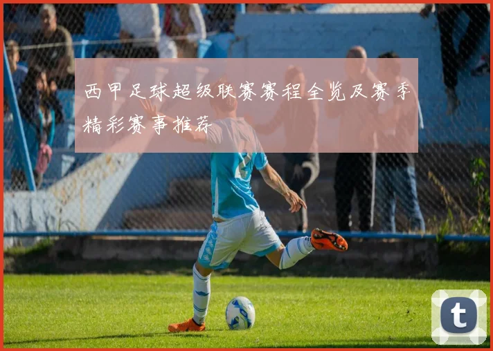 西甲足球超级联赛赛程全览及赛季精彩赛事推荐